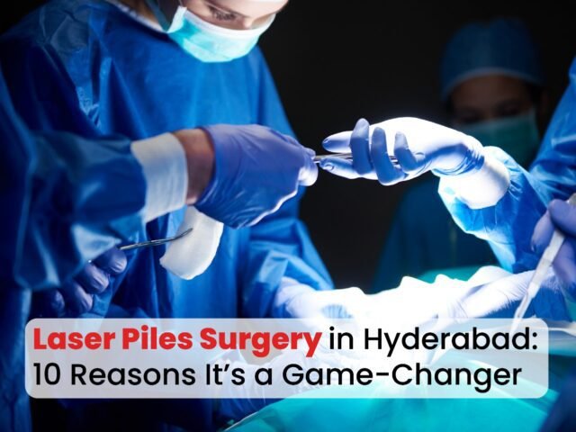 Laser Piles Surgery in Hyderabad: 10 Reasons Why It’s a Game-Changer